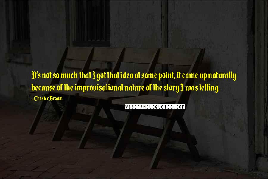 Chester Brown Quotes: It's not so much that I got that idea at some point, it came up naturally because of the improvisational nature of the story I was telling.