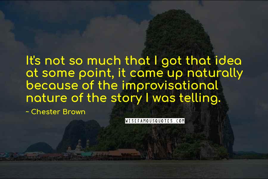 Chester Brown Quotes: It's not so much that I got that idea at some point, it came up naturally because of the improvisational nature of the story I was telling.
