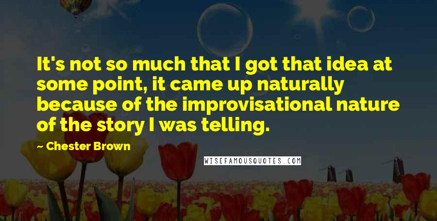 Chester Brown Quotes: It's not so much that I got that idea at some point, it came up naturally because of the improvisational nature of the story I was telling.