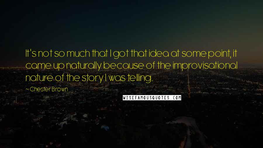 Chester Brown Quotes: It's not so much that I got that idea at some point, it came up naturally because of the improvisational nature of the story I was telling.