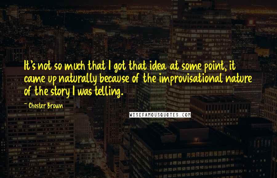 Chester Brown Quotes: It's not so much that I got that idea at some point, it came up naturally because of the improvisational nature of the story I was telling.