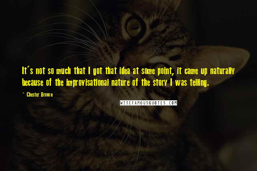 Chester Brown Quotes: It's not so much that I got that idea at some point, it came up naturally because of the improvisational nature of the story I was telling.