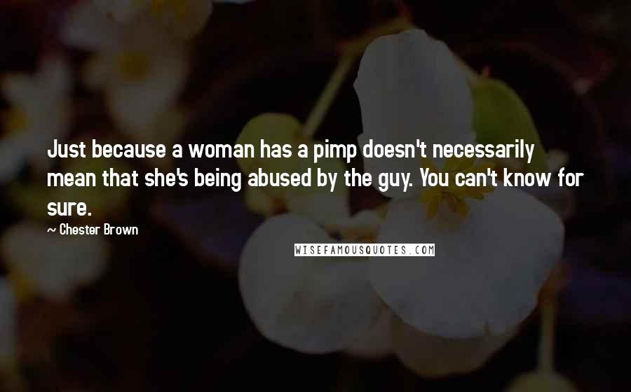 Chester Brown Quotes: Just because a woman has a pimp doesn't necessarily mean that she's being abused by the guy. You can't know for sure.
