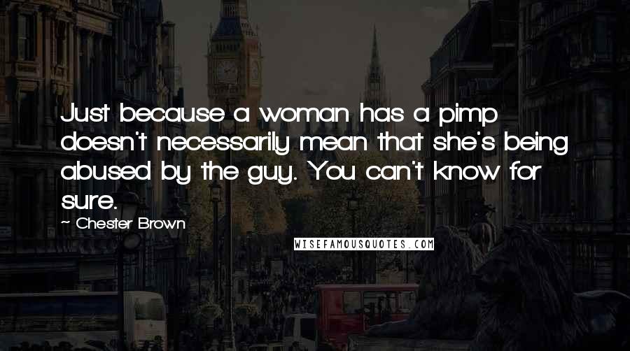 Chester Brown Quotes: Just because a woman has a pimp doesn't necessarily mean that she's being abused by the guy. You can't know for sure.