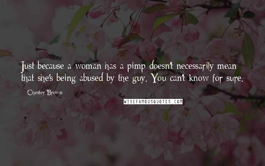 Chester Brown Quotes: Just because a woman has a pimp doesn't necessarily mean that she's being abused by the guy. You can't know for sure.