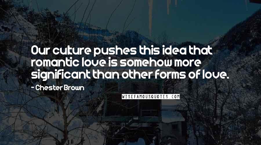 Chester Brown Quotes: Our culture pushes this idea that romantic love is somehow more significant than other forms of love.