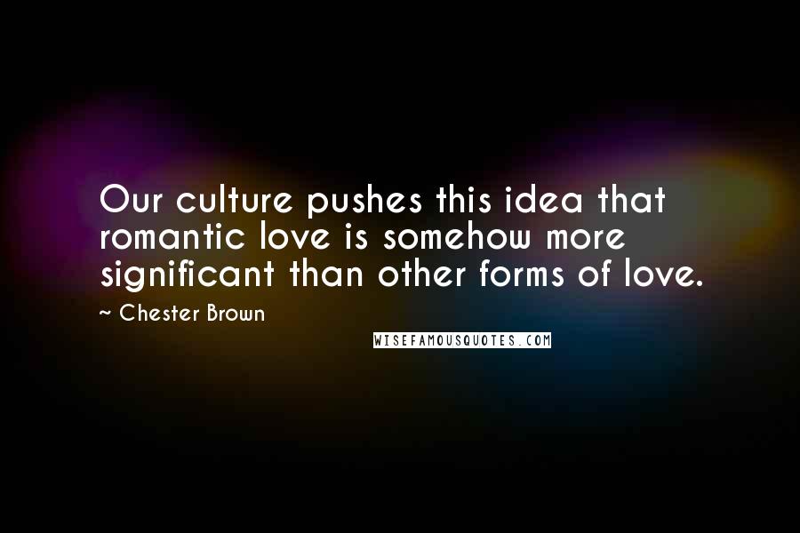 Chester Brown Quotes: Our culture pushes this idea that romantic love is somehow more significant than other forms of love.