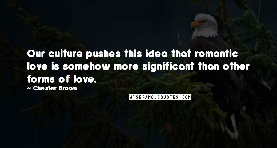 Chester Brown Quotes: Our culture pushes this idea that romantic love is somehow more significant than other forms of love.