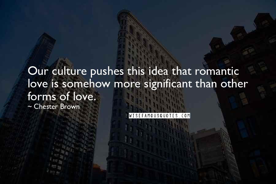 Chester Brown Quotes: Our culture pushes this idea that romantic love is somehow more significant than other forms of love.