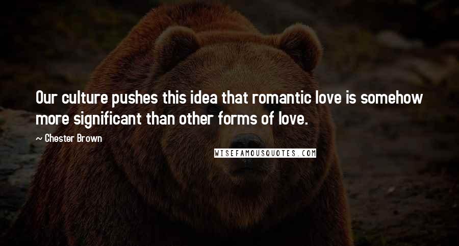 Chester Brown Quotes: Our culture pushes this idea that romantic love is somehow more significant than other forms of love.