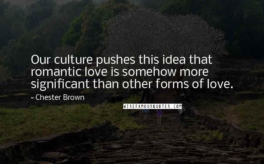 Chester Brown Quotes: Our culture pushes this idea that romantic love is somehow more significant than other forms of love.