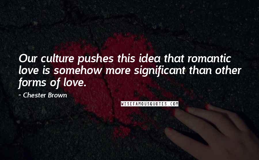 Chester Brown Quotes: Our culture pushes this idea that romantic love is somehow more significant than other forms of love.