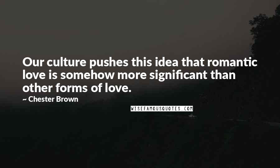 Chester Brown Quotes: Our culture pushes this idea that romantic love is somehow more significant than other forms of love.