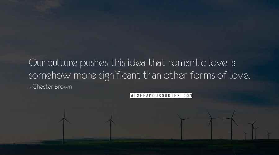 Chester Brown Quotes: Our culture pushes this idea that romantic love is somehow more significant than other forms of love.