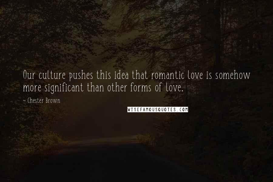 Chester Brown Quotes: Our culture pushes this idea that romantic love is somehow more significant than other forms of love.