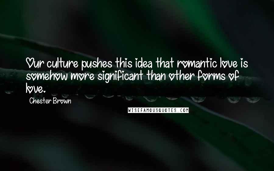 Chester Brown Quotes: Our culture pushes this idea that romantic love is somehow more significant than other forms of love.