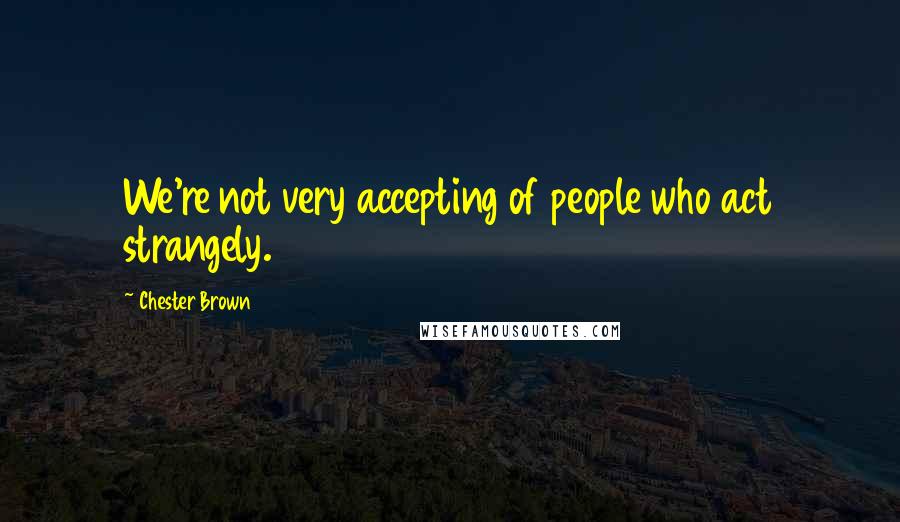 Chester Brown Quotes: We're not very accepting of people who act strangely.