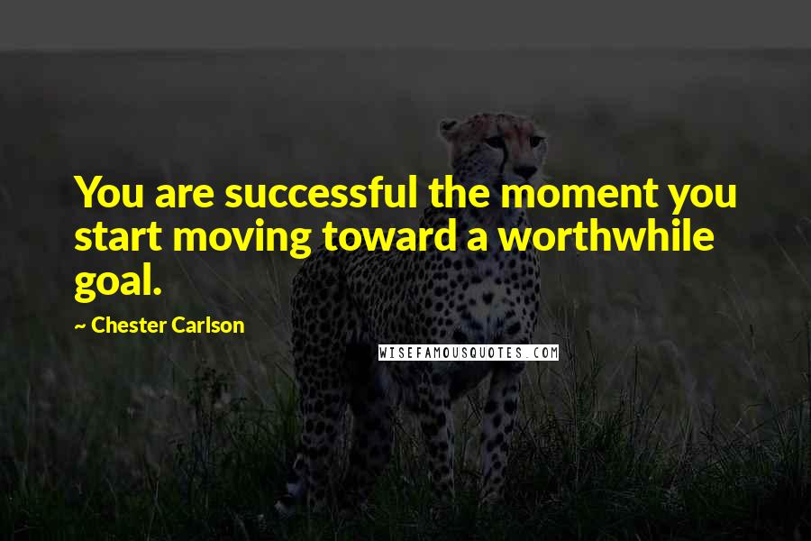 Chester Carlson Quotes: You are successful the moment you start moving toward a worthwhile goal.