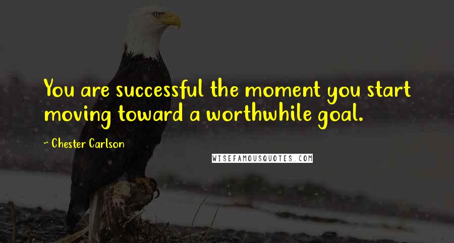Chester Carlson Quotes: You are successful the moment you start moving toward a worthwhile goal.