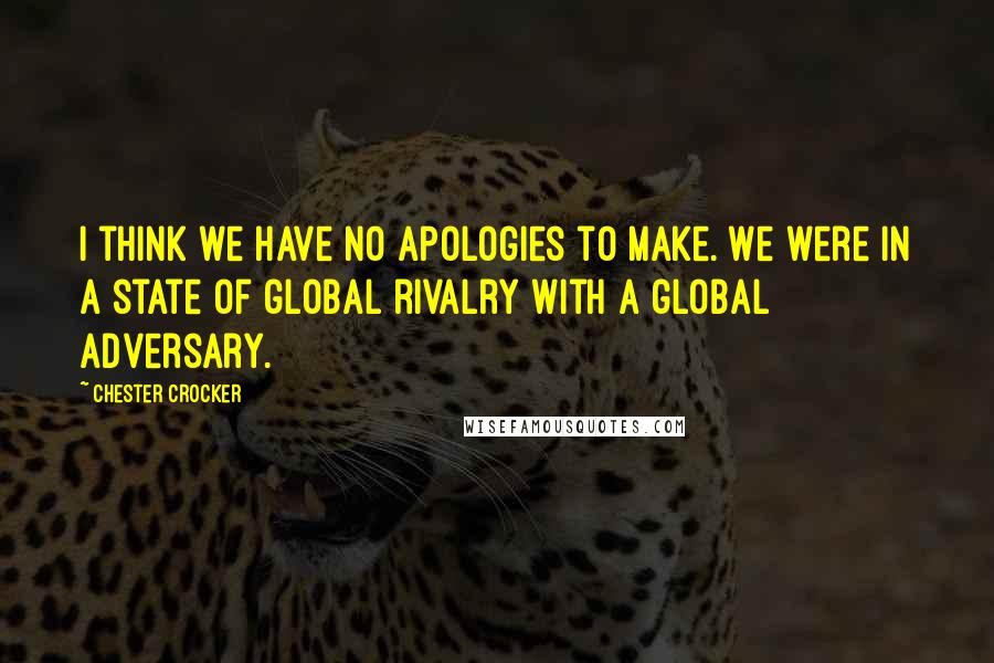 Chester Crocker Quotes: I think we have no apologies to make. We were in a state of global rivalry with a global adversary.