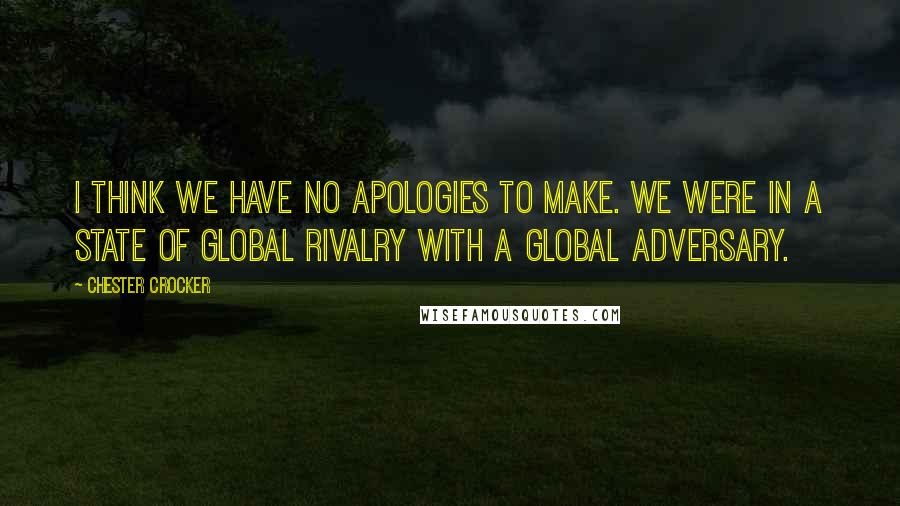 Chester Crocker Quotes: I think we have no apologies to make. We were in a state of global rivalry with a global adversary.