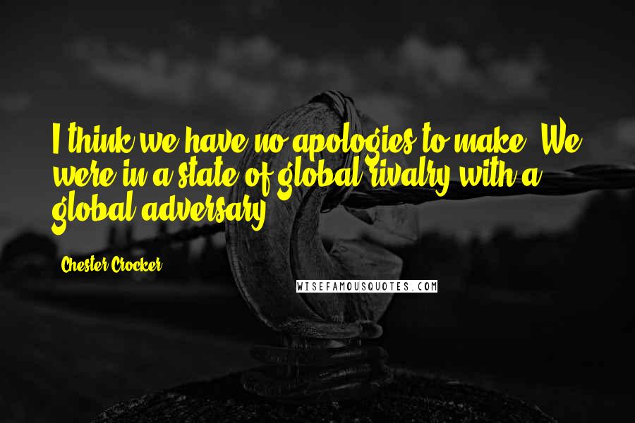Chester Crocker Quotes: I think we have no apologies to make. We were in a state of global rivalry with a global adversary.