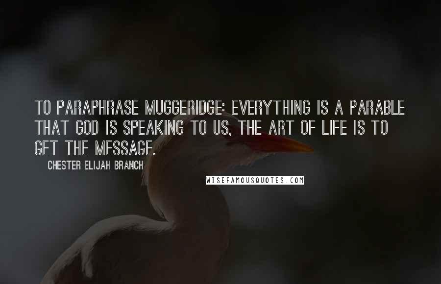 Chester Elijah Branch Quotes: To paraphrase Muggeridge: Everything is a parable that God is speaking to us, the art of life is to get the message.