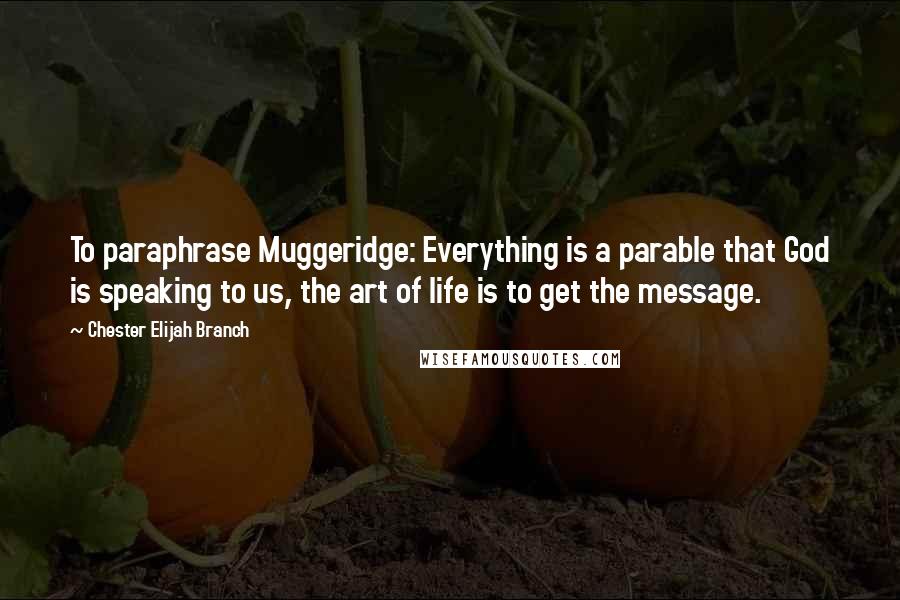 Chester Elijah Branch Quotes: To paraphrase Muggeridge: Everything is a parable that God is speaking to us, the art of life is to get the message.