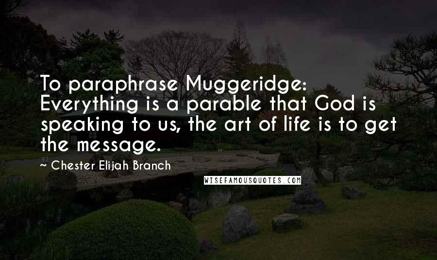 Chester Elijah Branch Quotes: To paraphrase Muggeridge: Everything is a parable that God is speaking to us, the art of life is to get the message.