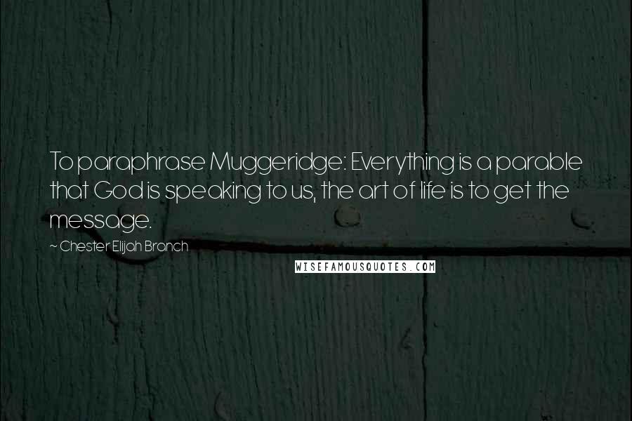 Chester Elijah Branch Quotes: To paraphrase Muggeridge: Everything is a parable that God is speaking to us, the art of life is to get the message.