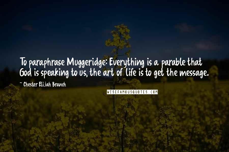 Chester Elijah Branch Quotes: To paraphrase Muggeridge: Everything is a parable that God is speaking to us, the art of life is to get the message.