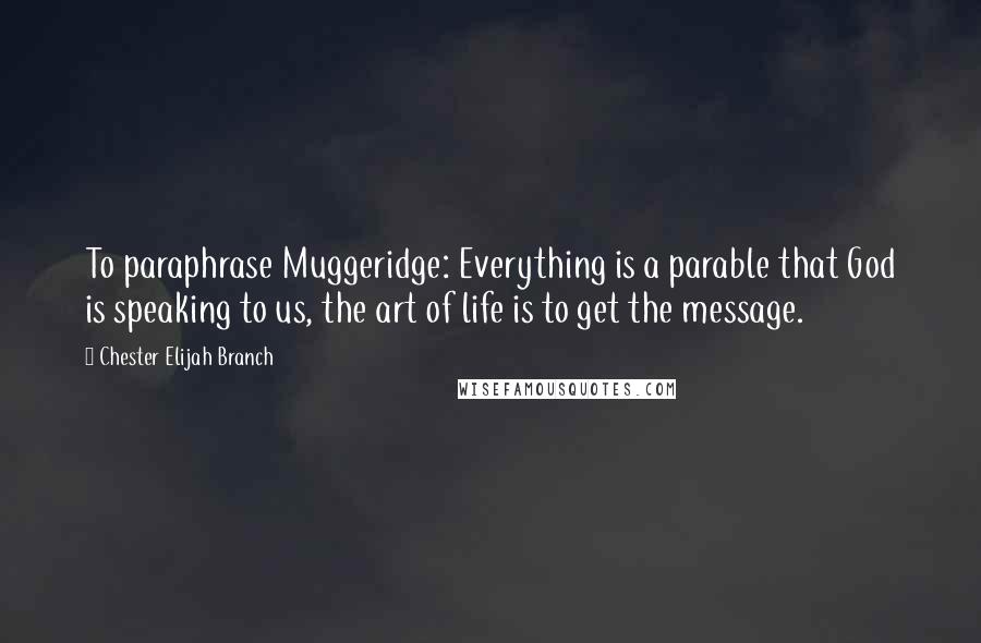 Chester Elijah Branch Quotes: To paraphrase Muggeridge: Everything is a parable that God is speaking to us, the art of life is to get the message.