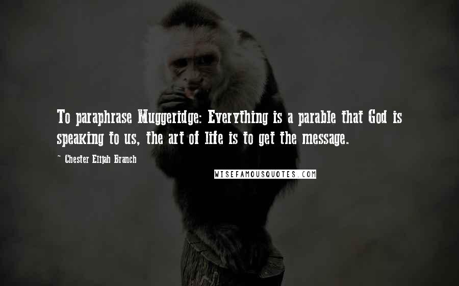 Chester Elijah Branch Quotes: To paraphrase Muggeridge: Everything is a parable that God is speaking to us, the art of life is to get the message.