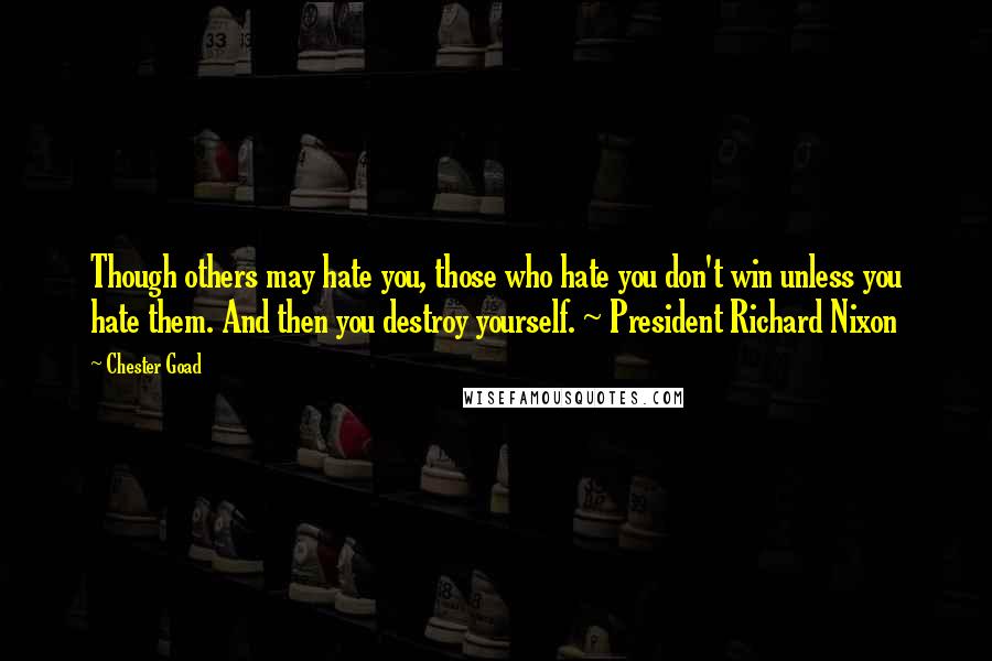 Chester Goad Quotes: Though others may hate you, those who hate you don't win unless you hate them. And then you destroy yourself. ~ President Richard Nixon