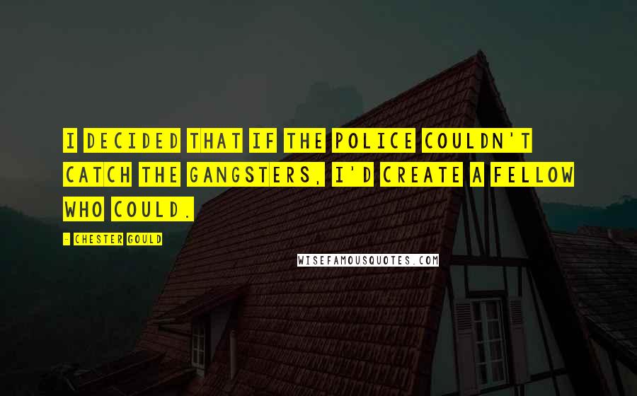 Chester Gould Quotes: I decided that if the police couldn't catch the gangsters, I'd create a fellow who could.
