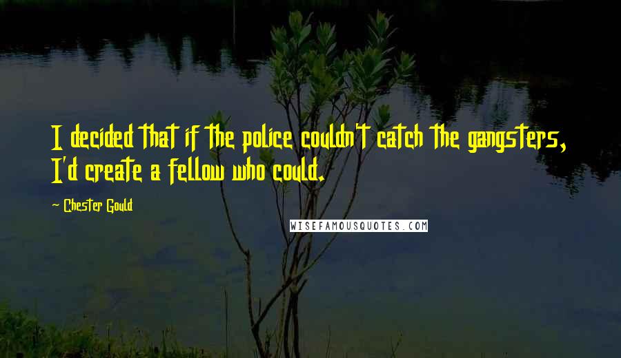 Chester Gould Quotes: I decided that if the police couldn't catch the gangsters, I'd create a fellow who could.