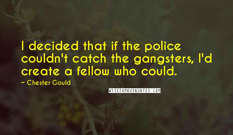 Chester Gould Quotes: I decided that if the police couldn't catch the gangsters, I'd create a fellow who could.