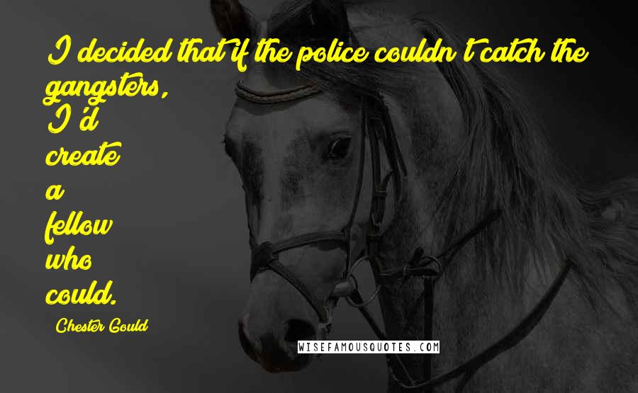 Chester Gould Quotes: I decided that if the police couldn't catch the gangsters, I'd create a fellow who could.