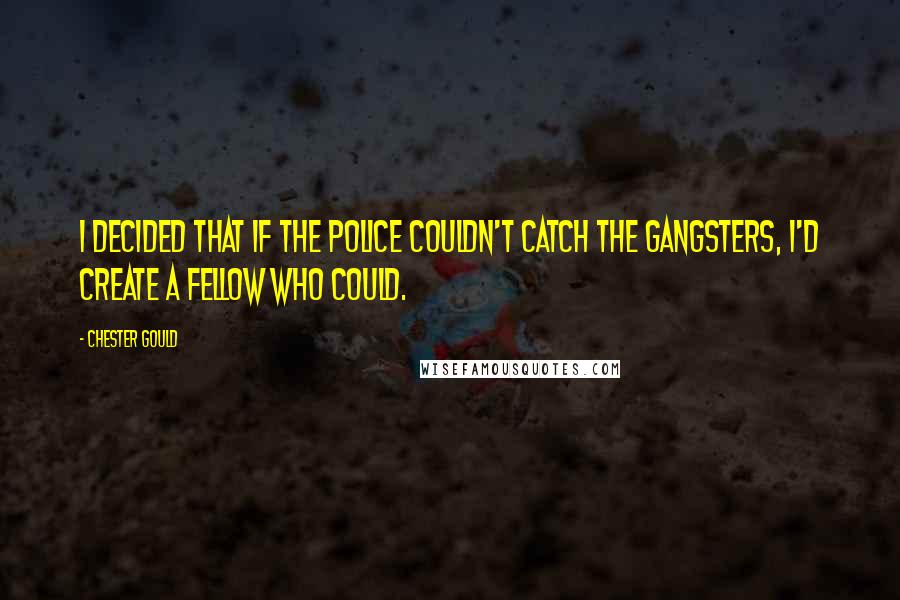 Chester Gould Quotes: I decided that if the police couldn't catch the gangsters, I'd create a fellow who could.