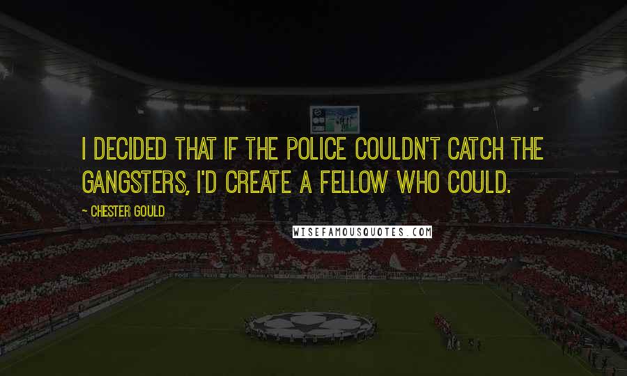 Chester Gould Quotes: I decided that if the police couldn't catch the gangsters, I'd create a fellow who could.