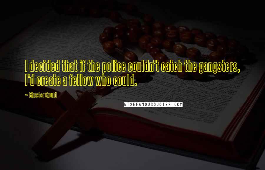 Chester Gould Quotes: I decided that if the police couldn't catch the gangsters, I'd create a fellow who could.