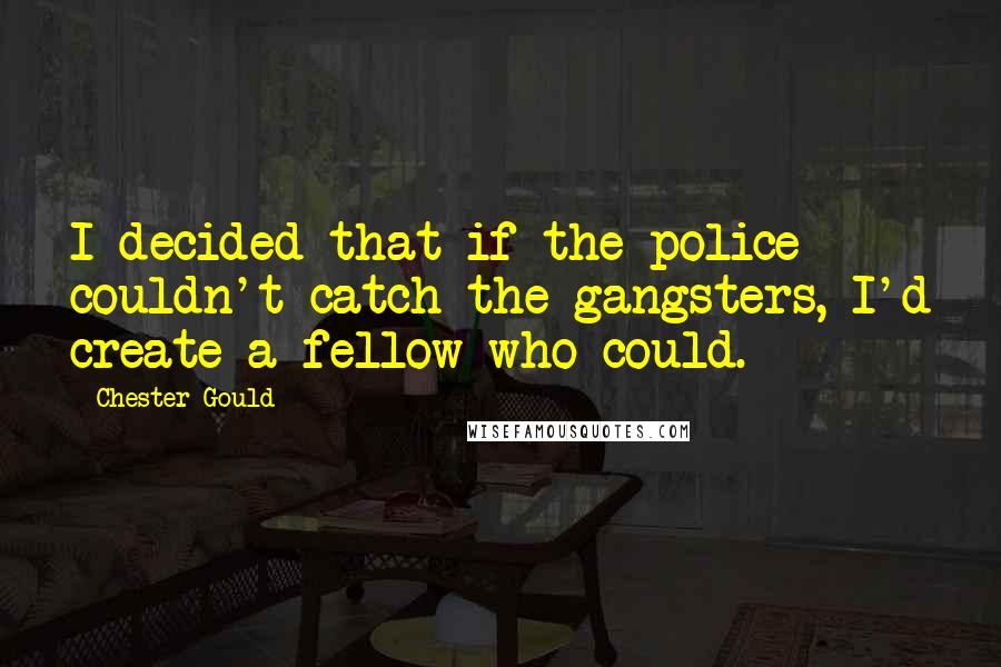 Chester Gould Quotes: I decided that if the police couldn't catch the gangsters, I'd create a fellow who could.