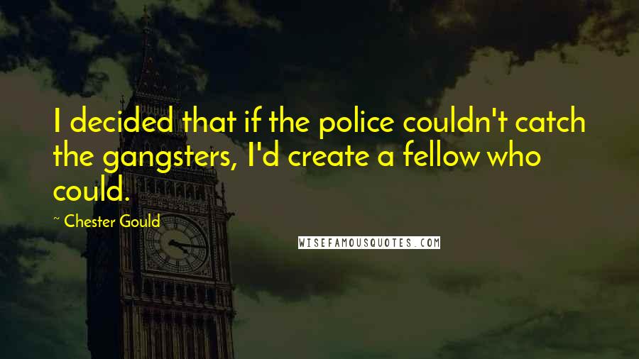 Chester Gould Quotes: I decided that if the police couldn't catch the gangsters, I'd create a fellow who could.
