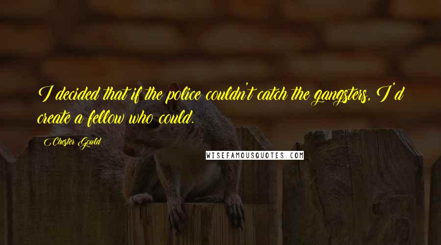 Chester Gould Quotes: I decided that if the police couldn't catch the gangsters, I'd create a fellow who could.