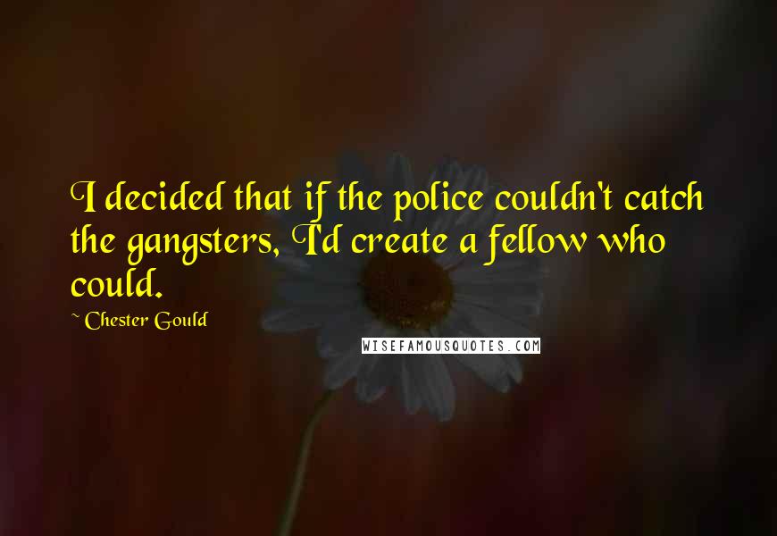 Chester Gould Quotes: I decided that if the police couldn't catch the gangsters, I'd create a fellow who could.