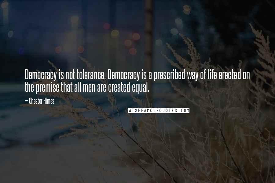 Chester Himes Quotes: Democracy is not tolerance. Democracy is a prescribed way of life erected on the premise that all men are created equal.