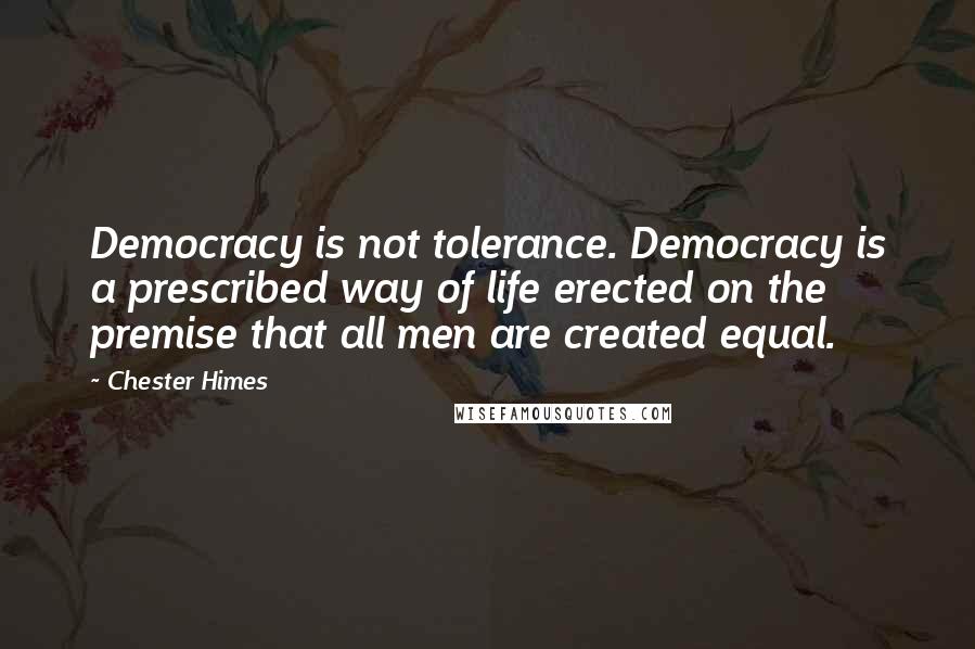 Chester Himes Quotes: Democracy is not tolerance. Democracy is a prescribed way of life erected on the premise that all men are created equal.