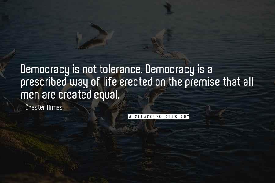 Chester Himes Quotes: Democracy is not tolerance. Democracy is a prescribed way of life erected on the premise that all men are created equal.