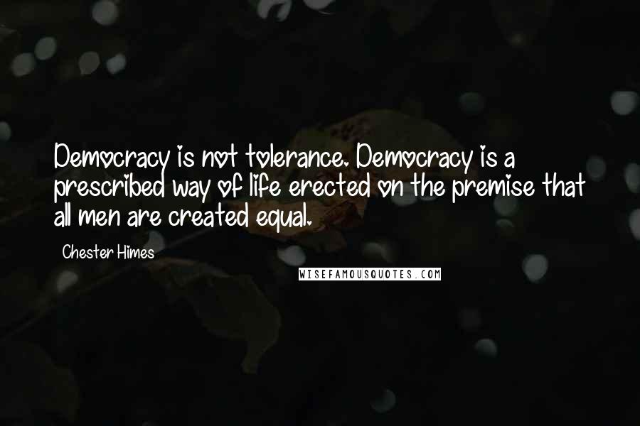 Chester Himes Quotes: Democracy is not tolerance. Democracy is a prescribed way of life erected on the premise that all men are created equal.