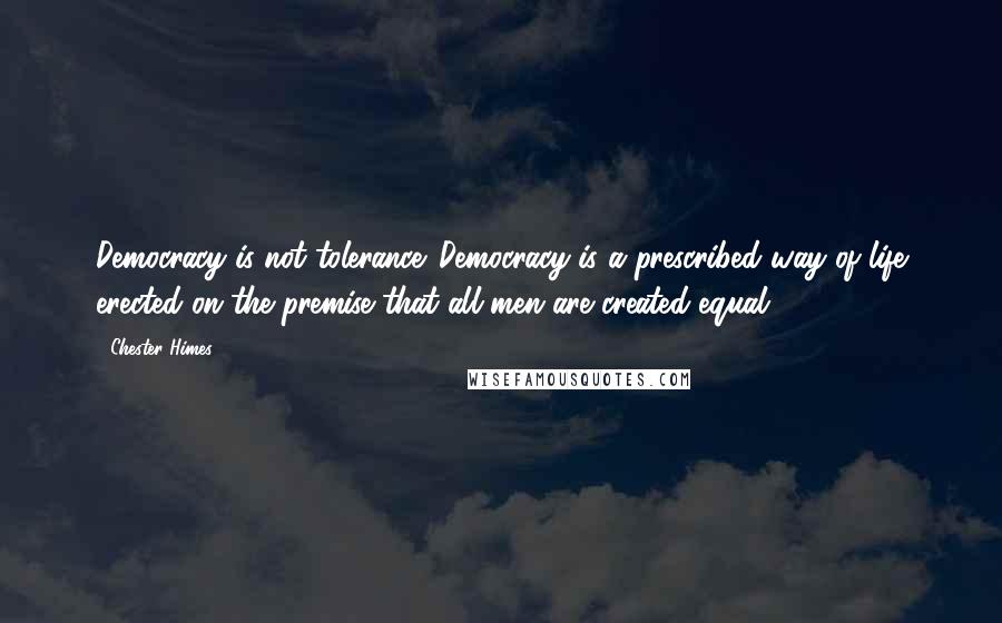 Chester Himes Quotes: Democracy is not tolerance. Democracy is a prescribed way of life erected on the premise that all men are created equal.